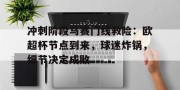 金年会官网-冲刺阶段马赛门线救险：欧超杯节点到来，球迷炸锅，细节决定成败(如何从欧赔入手分析赛果)