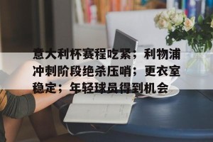 金年会官网-意大利杯赛程吃紧；利物浦冲刺阶段绝杀压哨；更衣室稳定；年轻球员得到机会(利物浦vsac米兰)